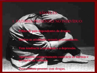 SÃO ELES: 1. FATORES PRESENTES NO INDIVÍDUO: Filhos de pais dependentes de drogas. Iniciou as atividades sexuais precocemente. Tem tendência à ansiedade e a depressão. Apresentou comportamento contrário às normas e as regras na infância. Teve contato precoce com drogas.   