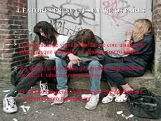 4. FATORES PRESENTES ENTRE OS PARES A existência de vínculo mais forte com usuário de droga do que a família ou qualquer outro grupo. A existência de relação de amizade com usuários de álcool, tabaco e outras drogas. O contato freqüente com colegas que apresentem comportamento transgressor. 