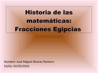 Historia de las matemáticas: Fracciones Egipcias  Nombre: José Miguel Álvarez Romero Fecha: 02/03/2010 