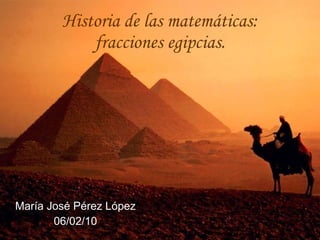Historia de las matemáticas: fracciones egipcias. María José Pérez López 06/02/10 