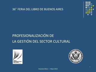 Graciana Maro  |  Mayo 2010 1 36º  FERIA DEL LIBRO DE BUENOS AIRES PROFESIONALIZACIÓN DE  LA GESTIÓN DEL SECTOR CULTURAL 
