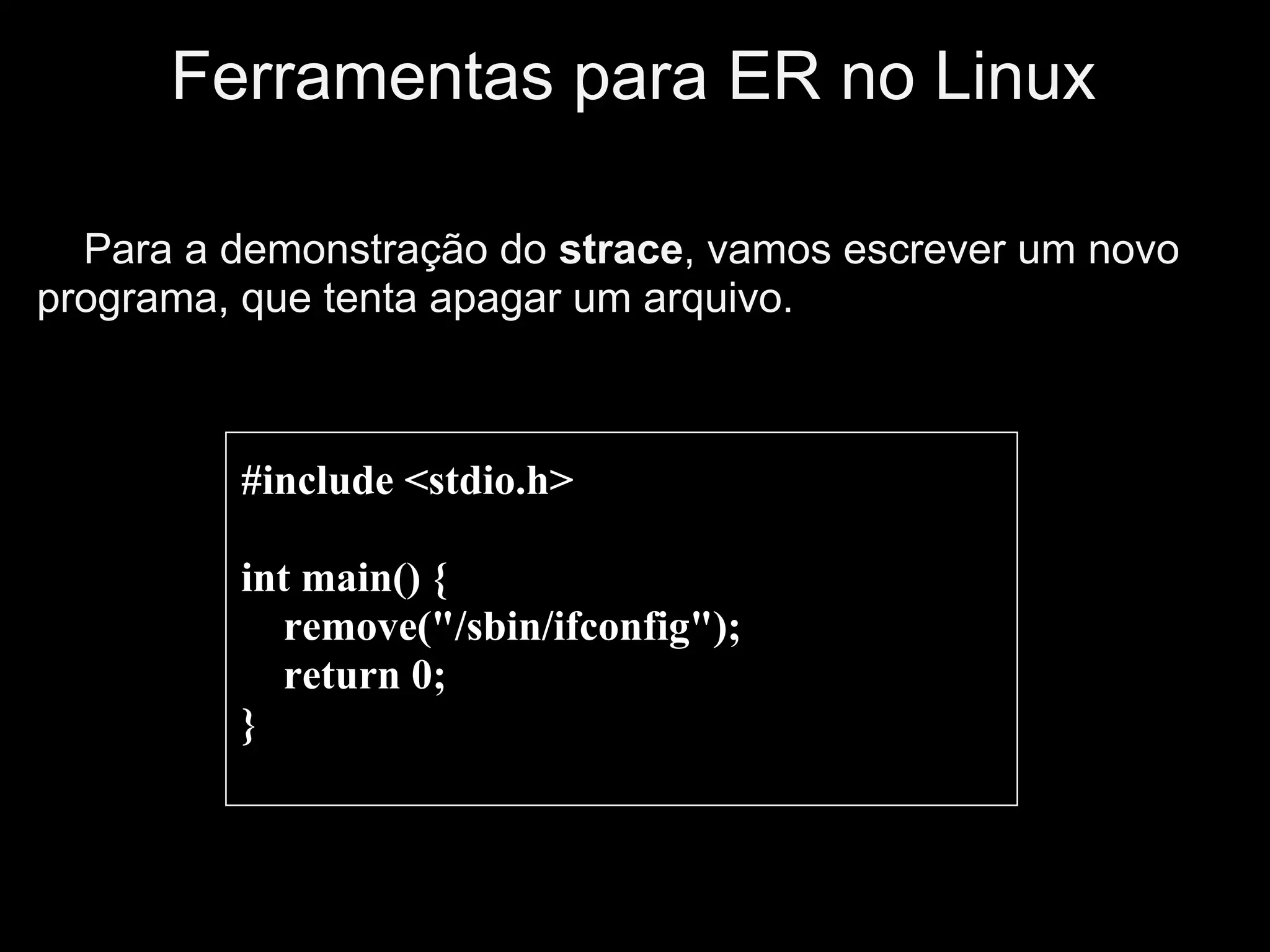 Ferramentas para ER no Linux

  Para a demonstração do strace, vamos escrever um novo
programa, que tenta apagar um arquivo.



         #include <stdio.h>

         int main() {
            remove("/sbin/ifconfig");
            return 0;
         }
 