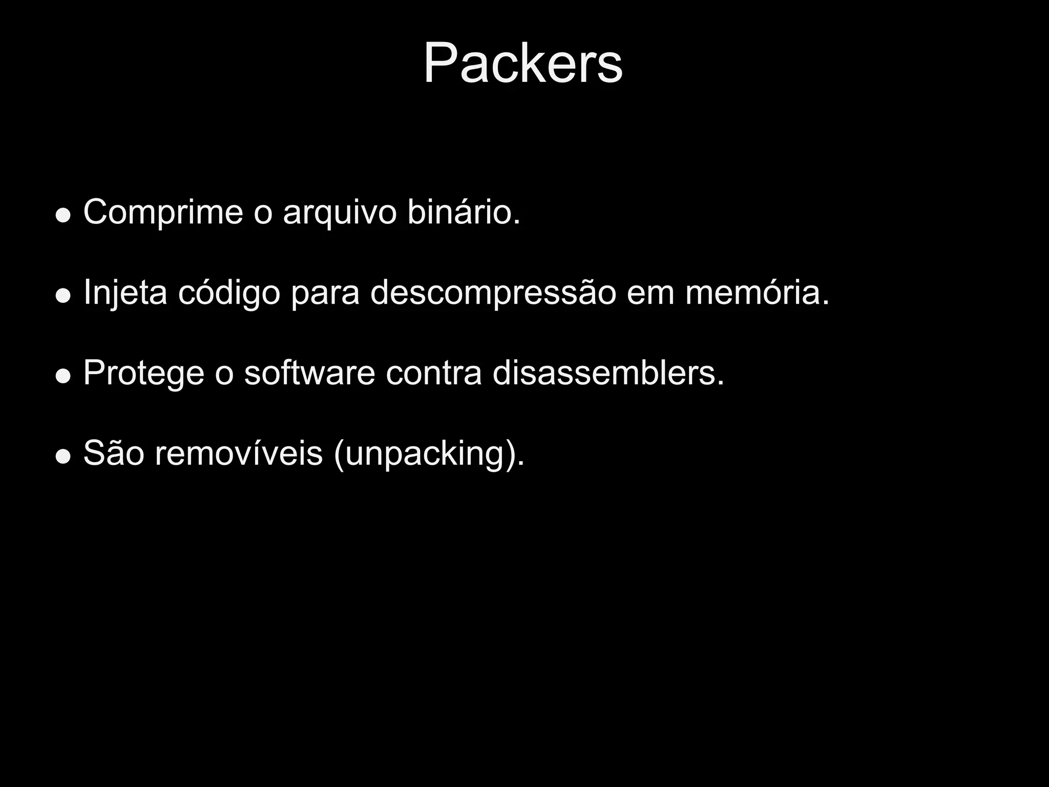 Packers

Comprime o arquivo binário.

Injeta código para descompressão em memória.

Protege o software contra disassemblers.

São removíveis (unpacking).
 