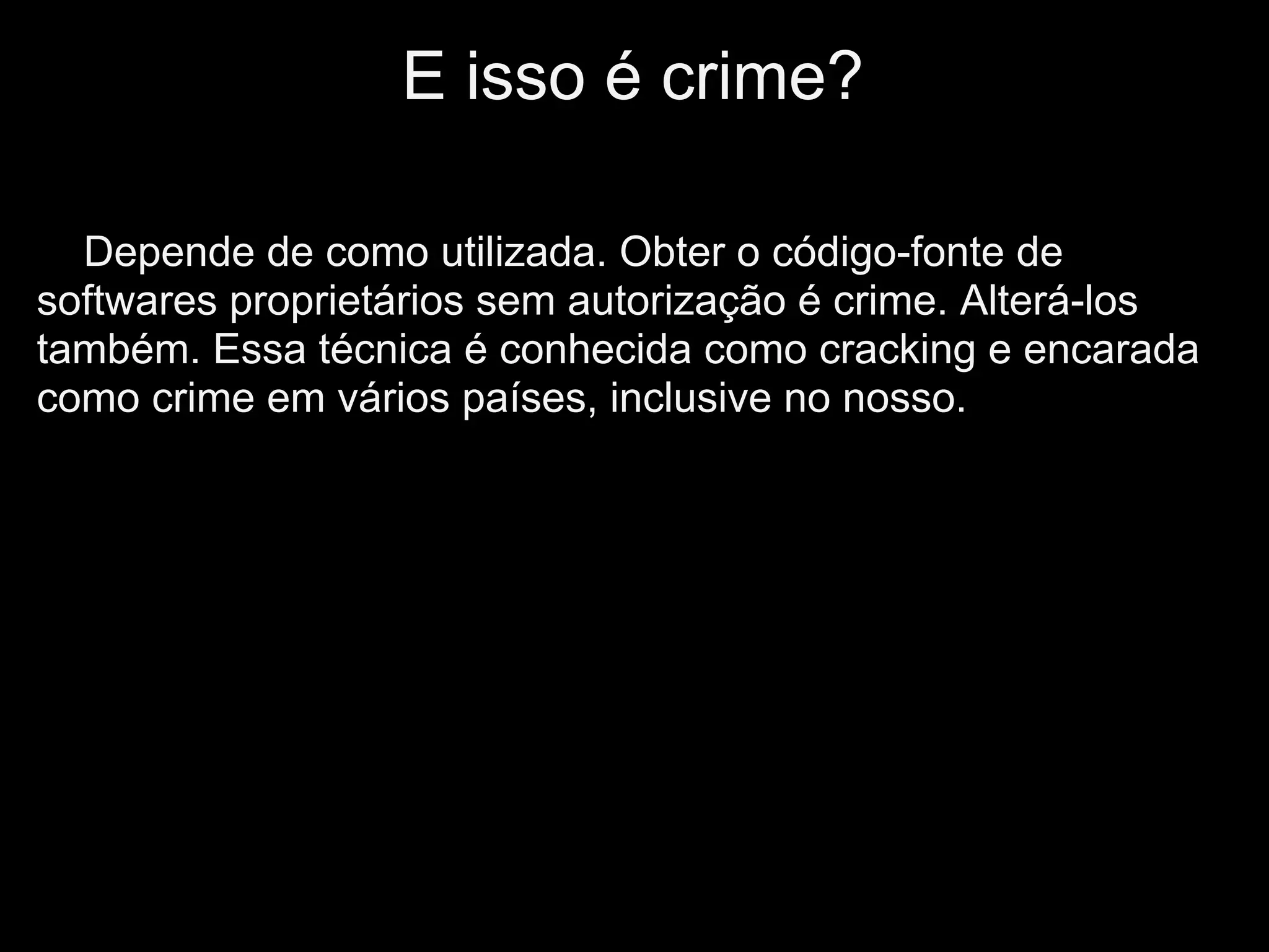 E isso é crime?

  Depende de como utilizada. Obter o código-fonte de
softwares proprietários sem autorização é crime. Alterá-los
também. Essa técnica é conhecida como cracking e encarada
como crime em vários países, inclusive no nosso.
 