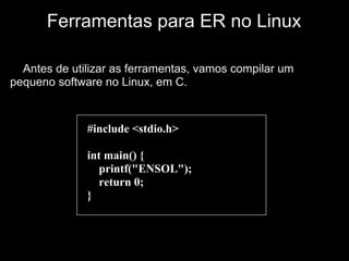 Ferramentas para ER no Linux

  Antes de utilizar as ferramentas, vamos compilar um
pequeno software no Linux, em C.



              #include <stdio.h>

              int main() {
                 printf("ENSOL");
                 return 0;
              }
 