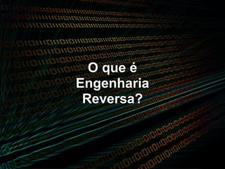 O que é
Engenharia
 Reversa?
 