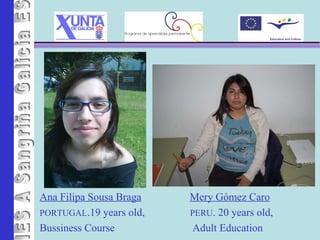 IES A Sangriña Ana Filipa Sousa Braga PORTUGAL .19 years old, Bussiness Course Mery Gómez Caro PERU . 20 years old,  Adult Education 