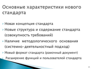 Новая концепция стандарта  Новые структура и содержание стандарта (совокупность требований) Наличие  методологического  основания  (системно-деятельностный подход) Н овый формат стандарта (рамочный документ) Расширение функций и пользователей стандарта  