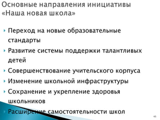 Переход на новые образовательные стандарты Развитие системы поддержки талантливых детей Совершенствование учительского корпуса Изменение школьной инфраструктуры Сохранение и укрепление здоровья школьников  Расширение самостоятельности школ 