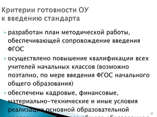разработан план методической работы, обеспечивающей сопровождение введения ФГОС осуществлено повышение квалификации всех учителей начальных классов (возможно поэтапно, по мере введения ФГОС начального общего образования) обеспечены кадровые, финансовые, материально-технические и иные условия реализации основной образовательной программы начального общего образования в соответствии с требованиями  ФГОС 