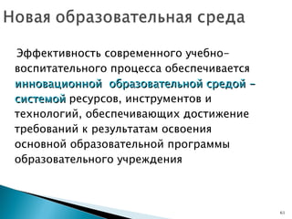 Эффективность современного учебно-воспитательного процесса обеспечивается  инновационной  образовательной средой - системой  ресурсов, инструментов и технологий, обеспечивающих достижение требований к результатам освоения основной образовательной программы образовательного учреждения 