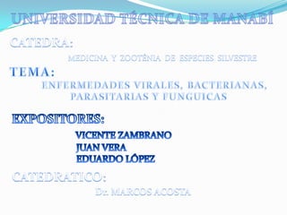 UNIVERSIDAD TÉCNICA DE MANABÍ CATEDRA: MEDICINA  Y  ZOOTÉNIA  DE  ESPECIES  SILVESTRE TEMA:          ENFERMEDADES VIRALES, BACTERIANAS,                  PARASITARIAS Y FUNGUICAS EXPOSITORES: VICENTE ZAMBRANO                            JUAN VERA                            EDUARDO LÓPEZ  CATEDRATICO: Dr. MARCOS ACOSTA 