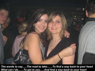 The words to say…..The road to take……To find a way back to your heart What can I do……To get to you…..And find a way back to your heart 