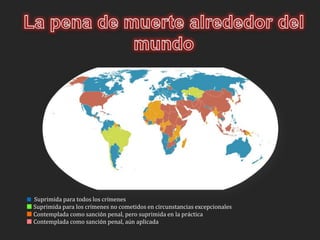La pena de muerte alrededor del mundo        Suprimida para todos los crímenes      Suprimida para los crímenes no cometidos en circunstancias excepcionales        Contemplada como sanción penal, pero suprimida en la práctica  Contemplada como sanción penal, aún aplicada