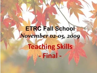 ETRC Fall SchoolNovember 02-05, 2009 Teaching Skills - Final - 