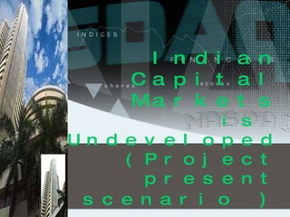 Indian Capital Markets is  Undeveloped (Project present scenario  ) 