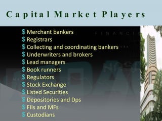 Capital Market Players  Merchant bankers Registrars Collecting and coordinating bankers Underwriters and brokers Lead managers Book runners Regulators Stock Exchange Listed Securities Depositories and Dps  FIIs and MFs Custodians 