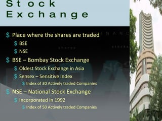 Stock Exchange Place where the shares are traded BSE  NSE BSE – Bombay Stock Exchange Oldest Stock Exchange in Asia Sensex – Sensitive Index Index of 30 Actively traded Companies NSE – National Stock Exchange Incorporated in 1992 Index of 50 Actively traded Companies 