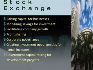 Role of Stock Exchange Raising capital for businesses Mobilizing savings for investment Facilitating company growth Profit sharing  Corporate governance Creating investment opportunities for  small investors Government capital-raising for  development projects  