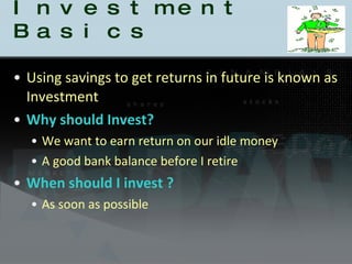 Investment Basics Using savings to get returns in future is known as Investment Why should Invest? We want to earn return on our idle money A good bank balance before I retire When should I invest ? As soon as possible 
