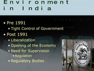 Regulatory Environment in India Pre 1991 Tight Control of Government Post 1991 Liberalization Opening of the Economy Need for Supervision Regulation Regulatory Bodies 