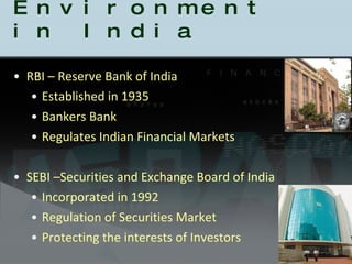 Regulatory Environment in India RBI – Reserve Bank of India Established in 1935 Bankers Bank Regulates Indian Financial Markets SEBI –Securities and Exchange Board of India Incorporated in 1992 Regulation of Securities Market Protecting the interests of Investors 