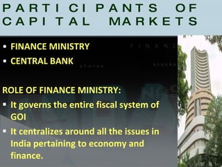 MAJOR PARTICIPANTS OF CAPITAL MARKETS FINANCE MINISTRY CENTRAL BANK  ROLE OF FINANCE MINISTRY: It governs the entire fiscal system of GOI It centralizes around all the issues in India pertaining to economy and finance. 