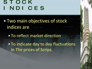 STOCK INDICES Two main objectives of stock indices are  To reflect market direction To indicate day to day fluctuations in The prices of Scrips. 