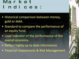 USES of Stock Market Indices: Historical comparison between money, gold or debt. Standard to compare the performance of an equity fund. Lead indicator of the performance of the overall economy. Reflect highly up to date information  Financial investments & Risk Management 