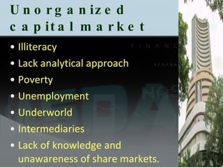 Reasons for Unorganized  capital market  Illiteracy Lack analytical approach Poverty  Unemployment Underworld  Intermediaries Lack of knowledge and unawareness of share markets. 