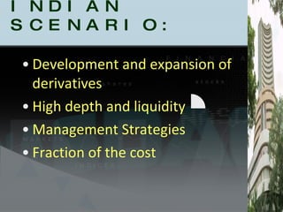 INDIAN SCENARIO: Development and expansion of derivatives  High depth and liquidity Management Strategies Fraction of the cost 