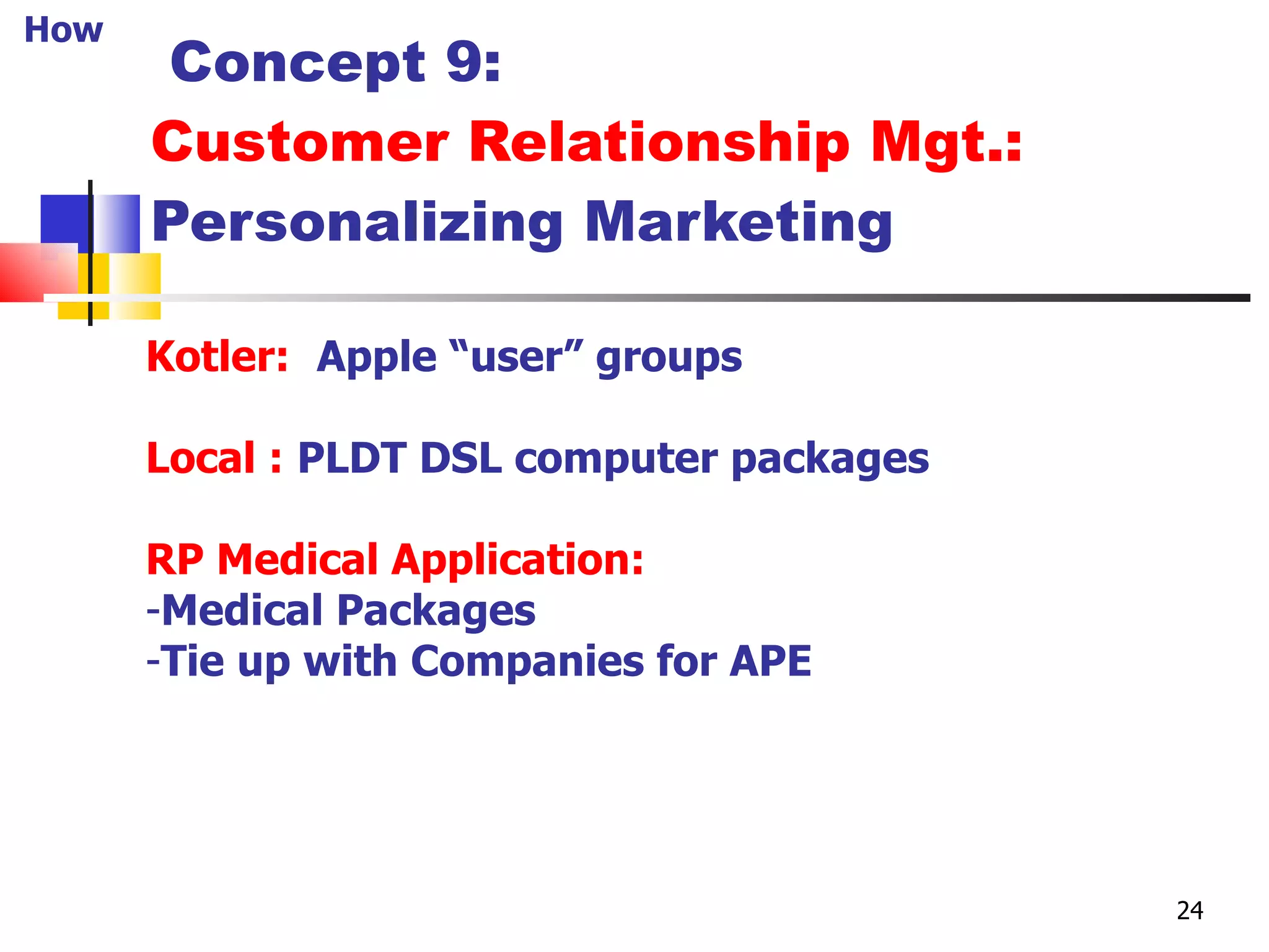   Concept 9: Customer Relationship Mgt.:  Personalizing Marketing Kotler:   Apple “user” groups Local :   PLDT DSL computer packages RP Medical Application: Medical Packages Tie up with Companies for APE How 24 
