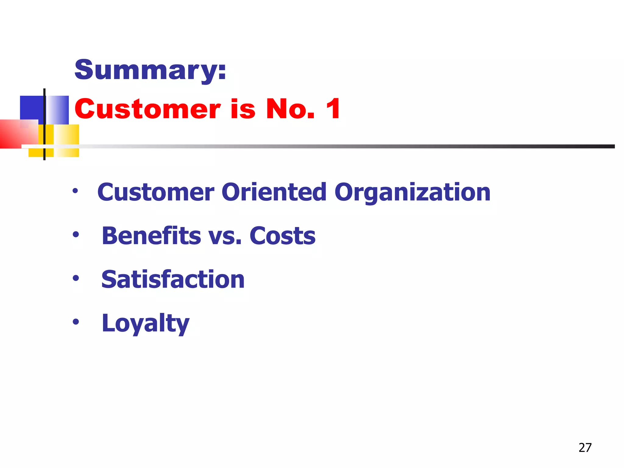 Summary: Customer is No. 1 Adopt a Customer Oriented Organization Use Customer Relationship Mgt. Analyze the Benefits vs. Costs Meet Customer Satisfaction Build Customer Loyalty Lead to Customer Profitability Summary 27 