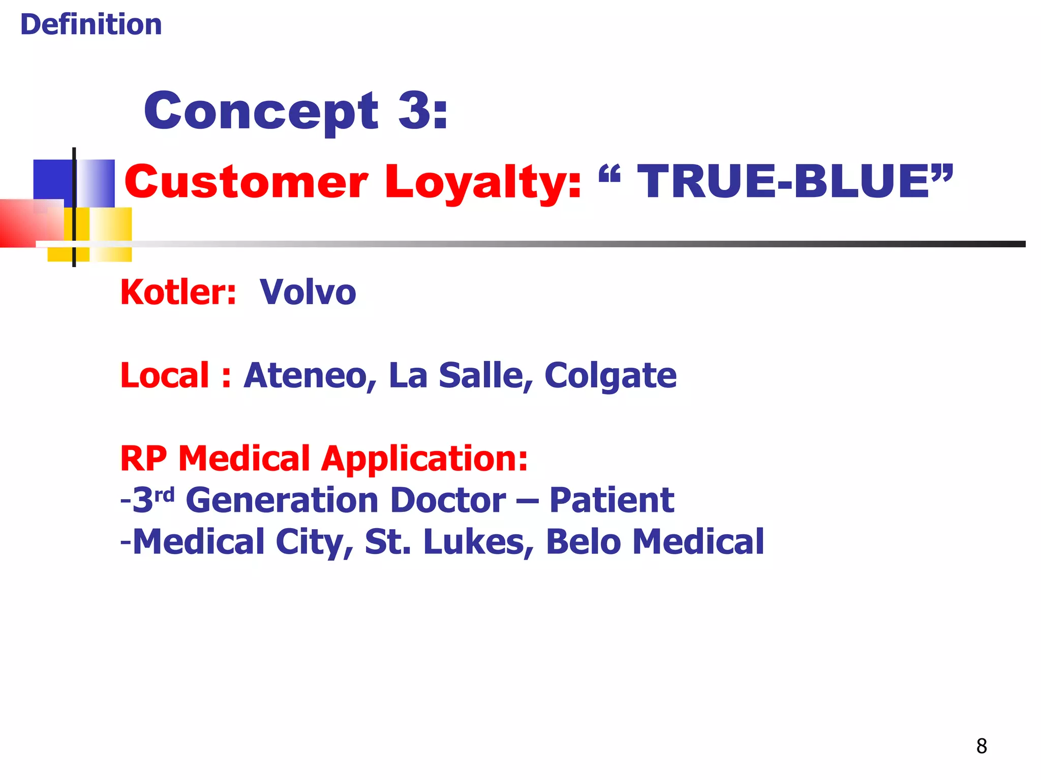   Concept 3: Customer Loyalty:  “ TRUE-BLUE”  Kotler:   Volvo Local :   Ateneo, La Salle, Colgate RP Medical Application: 3 rd  Generation Doctor – Patient Medical City, St. Lukes, Belo Medical Definition 8 
