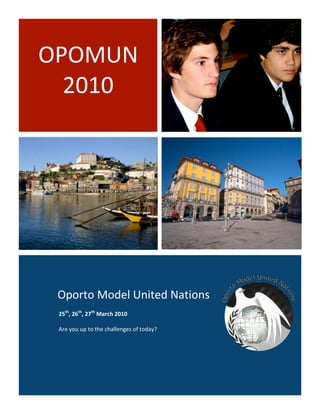 
    OPOMUN 
      2010 




     Oporto Model United Nations 
     25th, 26th, 27th March 2010  
      
     Are you up to the challenges of today? 
 