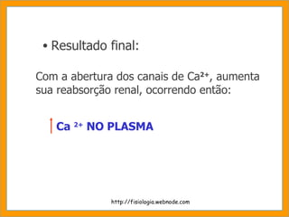 Resultado final: Com a abertura dos canais de Ca 2+ , aumenta  sua reabsorção renal, ocorrendo então: http://fisiologia.webnode.com Ca  2+  NO PLASMA 