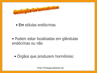 Em c élulas endócrinas Podem estar localizadas em glândulas endócrinas ou não Órgãos que produzem hormônios: Produção de hormônios http://fisiologia.webnode.com 