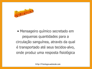 Mensageiro químico secretado em pequenas quantidades para a circulação sanguínea, através da qual é transportado até seus tecidos-alvo, onde produz uma resposta fisiológica Hormônio http://fisiologia.webnode.com 