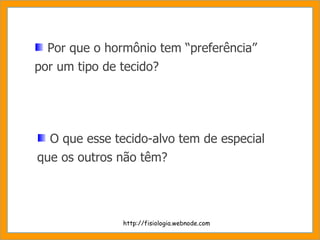 Por que o hormônio tem “preferência” por um tipo de tecido? O que esse tecido-alvo tem de especial que os outros não têm? http://fisiologia.webnode.com 