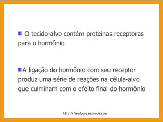 O tecido-alvo contém proteínas receptoras para o hormônio A ligação do hormônio com seu receptor produz uma série de reações na célula-alvo que culminam com o efeito final do hormônio http://fisiologia.webnode.com 