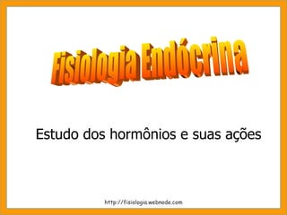 Estudo dos hormônios e suas ações Fisiologia Endócrina http://fisiologia.webnode.com 