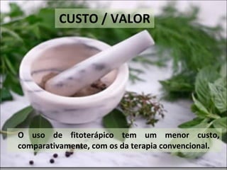CUSTO / VALOR O uso de fitoterápico tem um menor custo, comparativamente, com os da terapia convencional. 