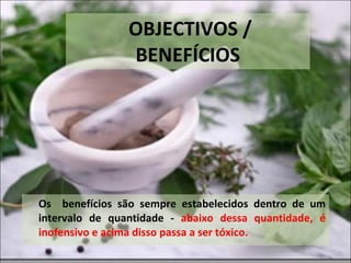 OBJECTIVOS / BENEFÍCIOS Os  benefícios são sempre estabelecidos dentro de um intervalo de quantidade -  abaixo dessa quantidade, é inofensivo e acima disso passa a ser tóxico.  