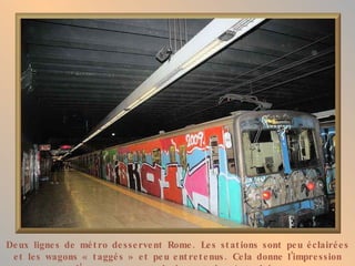 De ux ligne s de mé t ro de sse rve nt Rome . Le s st at ions s ont pe u é clairé e s
 e t le s wagons « t aggé s » e t pe u e nt re t e nus . Ce la donne l’impre ssion
 