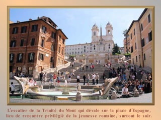 L’e s calie r de la Trinit é du Mont qui dé vale sur la place d’Espagne ,
lie u de re ncont re privilé gié de la je une s se romaine , surt out le soir .
 