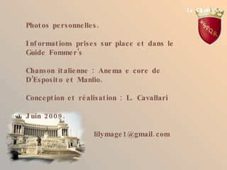 Le Capit ole

Phot os pe rsonne lle s .

I nf ormat ions prise s sur place e t dans le
Guide Fomme r ’s

Chanson it alie nne : Ane ma e core de
D’Esposit o e t Manlio.

Conce pt ion e t ré alisat ion : L. Cavallari

J uin 20 09 .

                       lilymage 1 @gmail. com
 