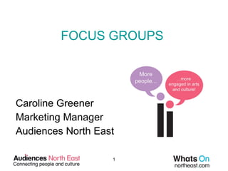 FOCUS GROUPS Caroline Greener Marketing Manager Audiences North East 
