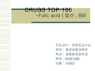 DRUGS TOP 100     -Folic acid ( 엽산 , B9)   지도교수 :  김한조교수님 학부 :  환경생명과학부 학과 :  생명환경공학과 학번 : 20081289 이름 :  이예인 