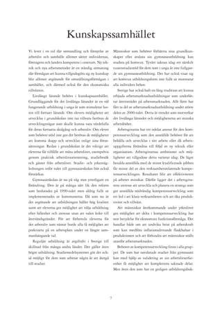Kunskapssamhället
Vi lever i en tid där omvandling och förnyelse av             Människor som behöver förbättra sina grundkun-
arbetsliv och samhälle alltmer sätter individernas,           skaper eller avsluta sin gymnasieutbildning kan
företagens och landets kompetens i centrum. Ny tek-           studera på komvux. Tyvärr saknas idag ett särskilt
nik och nya arbetsmetoder är en ständig utmaning              vuxenstudiestöd för dem som i unga år inte fullgjor-
där förmågan att kunna tillgodogöra sig ny kunskap            de sin gymnasieutbildning. Det har också visat sig
blir alltmer avgörande för omställningsförmågan i             att komvux utbildningsform inte fullt ut motsvarar
samhället, och därmed också för den ekonomiska                alla individers behov.
tillväxten.                                                      Sverige har också haft en lång tradition att kunna
   Livslångt lärande behövs i kunskapssamhället.              erbjuda arbetsmarknadsutbildningar som underlät-
Grundläggande för det livslånga lärandet är en väl            tar återinträdet på arbetsmarknaden. Allt färre har
fungerande utbildning i unga år som stimulerar lus-           fått ta del av arbetsmarknadsutbildning under större
ten till fortsatt lärande. Om elevers möjligheter att         delen av 2000-talet. Detta är trender som motverkar
utvecklas i grundskolan inte tas tillvara berövas de          det livslånga lärandet och möjligheterna att minska
utvecklingsvägar som skulle kunna vara värdefulla             arbetslöshet.
för deras fortsatta skolgång och arbetsliv. Om elever            Arbetsgivarna har ett odelat ansvar för den kom-
som behöver stöd inte ges det berövas de möjligheter          petensutveckling som den anställde behöver för att
att komma ikapp och utvecklas enligt sina förut-              behålla och utvecklas i sitt arbete eller då arbets-
sättningar. Redan i grundskolan är det viktigt att            uppgifterna förändras till följd av ny teknik eller
eleverna får tillfälle att möta arbetslivet, exempelvis       organisation. Arbetsgivarnas ambitioner och möj-
genom praktisk arbetslivsorientering, studiebesök             ligheter att tillgodose detta varierar idag. De lägst
och gäster från arbetslivet. Studie- och yrkesväg-            betalda anställda med de minst kvalificerade jobben
ledningen inför valet till gymnasieskolan bör också           får minst del av den verksamhetsrelaterade kompe-
förstärkas.                                                   tensutvecklingen. Resultatet blir att effektiviteten
   Gymnasieskolan är nu på väg mot ytterligare en             på arbetet minskar. Därför ligger det i arbetsgiva-
förändring. Den är på många sätt lik den reform               rens intresse att utveckla och planera en strategi som
som beslutades på 1990-talet men aldrig fullt ut              ger anställda nödvändig kompetensutveckling som
implementerades av kommunerna. Då som nu är                   ett led i att klara verksamheten och att öka produk-
det avgörande att utbildningen håller hög kvalitet            tivitet och tillväxt.
samt att eleverna ges möjlighet att välja utbildning             Att människor återkommande under yrkeslivet
efter fallenhet och intresse utan att valen leder till        ges möjlighet att delta i kompetensutveckling har
återvändsgränder. För att förbereda eleverna för              stor betydelse för ekonomins funktionsförmåga. Det
det arbetsliv som väntar borde alla få möjlighet att          handlar både om att undvika brist på arbetskraft
praktisera på en arbetsplats under en längre sam-             som kan medföra inflationsdrivande flaskhalsar i
manhängande tid.                                              produktionen och att förhindra att människor ställs
   Reguljär utbildning är avgiftsfri i Sverige till           utanför arbetsmarknaden.
skillnad från många andra länder. Det gäller även                Behovet av kompetensutveckling finns i alla grup-
högre utbildning. Studiemedelsystemet gör det ock-            per. De som har oavslutade studier från gymnasiet
så möjligt för dem som arbetat några år att återgå            kan med hjälp av validering av sin arbetslivserfar-
till studier.                                                 enhet få möjlighet att komplettera saknade delar.
                                                              Men även den som har en gedigen utbildningsbak-




                                                          
 