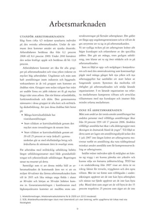 Arbetsmarknaden
utanför arbetsmarknaden                                          struktureringar på flertalet arbetsplatser. Det gäller
Idag finns cirka 4,5 miljoner sysselsatta individer              att fånga upp ungdomsgenerationen och se till att de
på den svenska arbetsmarknaden. Under de när-                    ges utrymme att ta sig in på arbetsmarkanden.
maste åren kommer antalet att sjunka drastiskt.                  Vi ser tydliga tecken på att arbetsgivare kräver allt
Arbetslösheten beräknas öka från 6,1 procent                     högre kunskaper och erfarenheter av det specifika
2008 till 8,4 procent 2009. Under 2010 fortsätter                jobbet. Det gör att många, trots gedigen utbild-
den sedan kraftigt uppåt och beräknas då bli 11,0                ning, inte klarar att ta sig över tröskeln och in på
procent.                                                         arbetsmarknaden.
   Arbetslösheten kommer att öka för alla grup-                     Som en följd av upp- och nedgångar i konjunktu-
per på arbetsmarknaden och vissa yrken riskerar en               ren och med den omstrukturering som kontinuerligt
mycket hög arbetslöshet. Ungdomar och män som                    pågår med många gånger helt nya yrken och nya
haft anställningar inom industrin och byggnads-                  arbetsuppgifter har samhället ett stort behov av
verksamheten är de två grupper som kommer att                    fungerande system. Systemen ska medverka till
drabbas värst. Grupper som sedan tidigare har svårt              rörlighet på arbetsmarknaden och stödja lärande
att snabbt finna ett jobb riskerar att få gå mycket              organisationer. I en lärande organisation tas erfar-
långa tider utan arbete. Det rör främst utlandsfödda,            na medarbetares kompetens tillvara och utvecklas
funktionshindrade och äldre. Den gemensamma                      tillsammans med nya kunskaper och insatser från
nämnaren i dessa grupper är ofta kort och otillräck-             mindre erfarna medarbetare.
lig skolutbildning. Att just dessa drabbas hårt beror
på:                                                              inne på arbetsmarknaden
  • Många korttidsutbildade har                                  Mätt som andel av det totala antalet anställningar har
    visstidsanställningar.                                       andelen personer med tillfälliga anställningar ökat
                                                                 från 10 procent 1991 till 17 procent 2006. Andelen
 • Stort tillskott av korttidsutbildade genom den
                                                                 tillfälligt anställda har ökat i alla åldersgrupper men
   mycket stora invandringen de senaste åren.
                                                                 ökningen är dramatisk bland de yngre2. Till följd av
 • Stort tillskott av korttidsutbildade genom att                detta samt att lagen om anställningsskydd sedan den
   20 till 25 procent av varje årskull i gymna-                  1 juli 2007 inte längre kräver att arbetsgivarna mo-
   sieskolan går ut med ofullständiga betyg och                  tiverar varför en anställning ska vara tidsbegränsad
   årskullarna de närmaste åren är ovanligt stora.               minskar antalet anställda som får kompetensutveck-
För arbetslösa med otillräcklig utbildning behövs                ling av arbetsgivaren.
längre utbildningsinsatser med både grundutbild-                    Istället måste individen själv få möjlighet att kän-
ningar och yrkesinriktade utbildningar. Regeringen               na sig trygg i att kunna påverka sitt yrkesliv och
satsar nu resurser på detta.                                     kunna välja sin fortsatta jobbutveckling. TCO har
   Samtidigt som vi ser denna mörka bild av ar-                  i en undersökning från 2007 visat att detta är en
betsmarknaden de kommande åren vet vi att en                     viktig faktor för trivseln, tryggheten och den egna
miljon 40-talister ska lämna arbetsmarknaden fram                tilliten. Mer än var femte som tillfrågades i under-
till år 2015 och lika många unga födda i slutet                  sökningen upplever att de inte kan byta arbetsplats
av 80-talet och början av 90-talet behöver kom-                  och nästan var fjärde upplever att de inte kan byta
ma in. Generationsväxlingen i kombination med                    yrke. Bland dem som anger att de vill byta är det 15
lågkonjunkturen kommer att medföra stora om-                     procent respektive 25 procent som säger att de inte

1. Arbetsförmedlingen, Arbetsmarknadsutsikterna för år 2009 och 2010 (reviderad)
2. SCB, Arbetskraftsundersökningen (dock med tidseriebrott och utan länkning, varför uppgifterna bör tolkas med viss
försiktighet)

                                                             
 